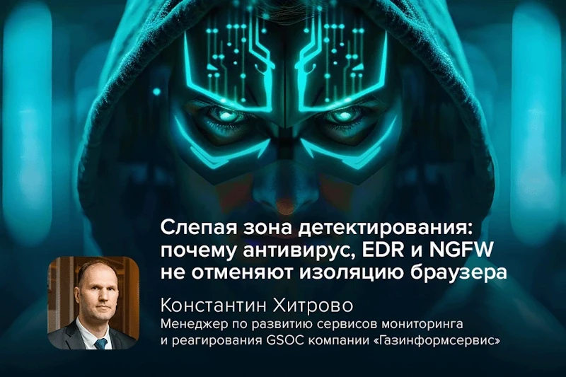Слепая зона детектирования: почему антивирус, EDR и NGFW не отменяют изоляцию браузера